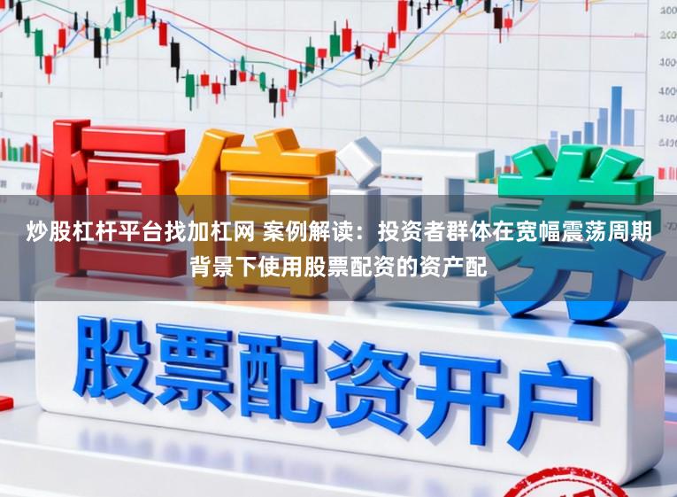 炒股杠杆平台找加杠网 案例解读：投资者群体在宽幅震荡周期背景下使用股票配资的资产配
