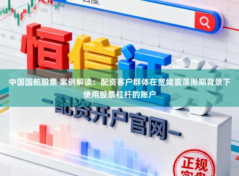中国国航股票 案例解读：配资客户群体在宽幅震荡周期背景下使用股票杠杆的账户