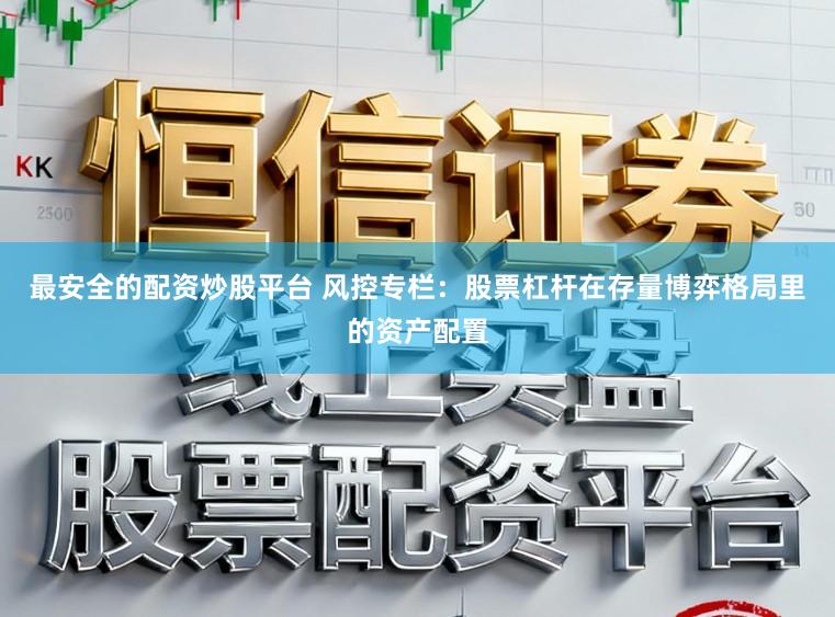最安全的配资炒股平台 风控专栏：股票杠杆在存量博弈格局里的资产配置