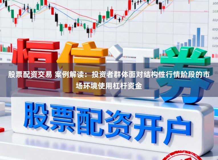 股票配资交易 案例解读：投资者群体面对结构性行情阶段的市场环境使用杠杆资金