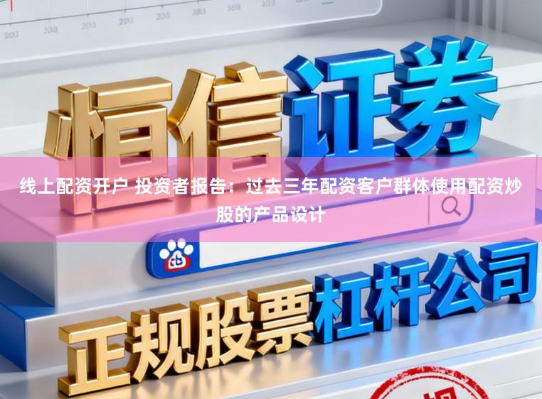 线上配资开户 投资者报告：过去三年配资客户群体使用配资炒股的产品设计