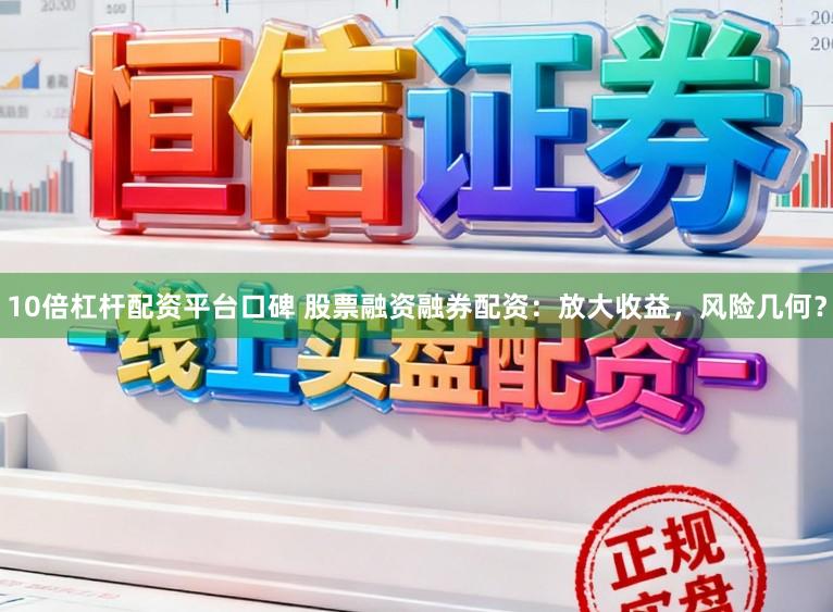 10倍杠杆配资平台口碑 股票融资融券配资：放大收益，风险几何？
