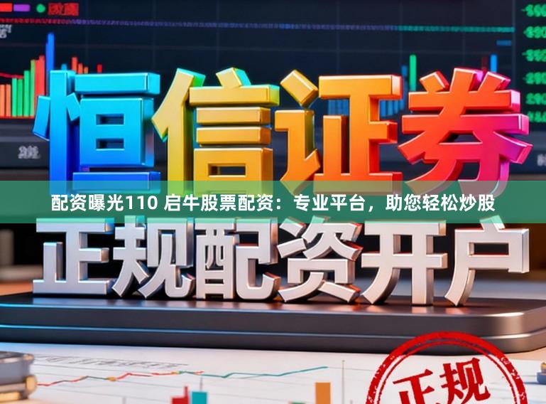 配资曝光110 启牛股票配资：专业平台，助您轻松炒股