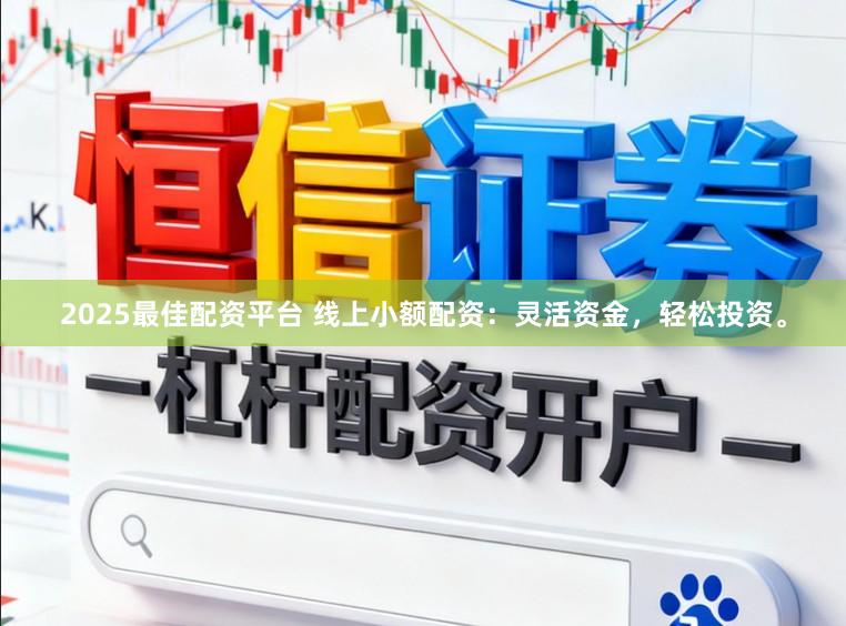 2025最佳配资平台 线上小额配资：灵活资金，轻松投资。