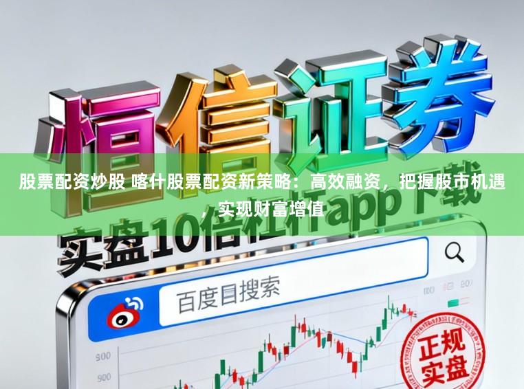 股票配资炒股 喀什股票配资新策略：高效融资，把握股市机遇，实现财富增值