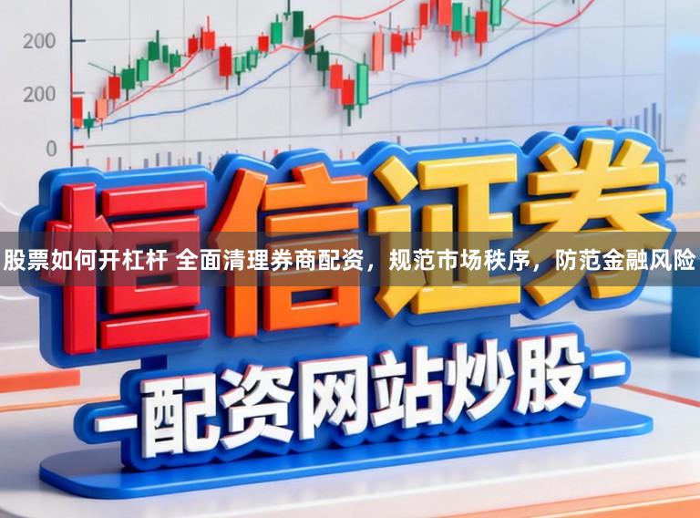 股票如何开杠杆 全面清理券商配资，规范市场秩序，防范金融风险
