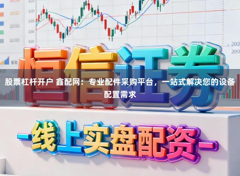 股票杠杆开户 鑫配网：专业配件采购平台，一站式解决您的设备配置需求