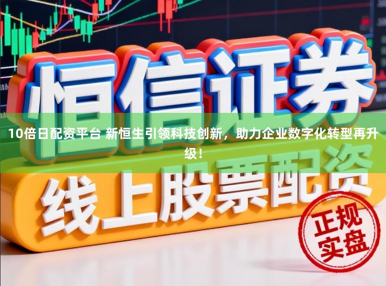 10倍日配资平台 新恒生引领科技创新，助力企业数字化转型再升级！