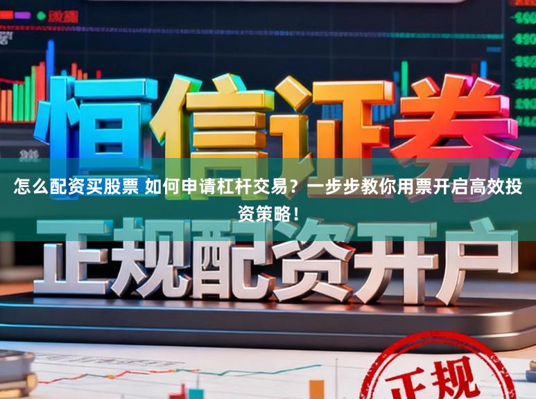 怎么配资买股票 如何申请杠杆交易？一步步教你用票开启高效投资策略！