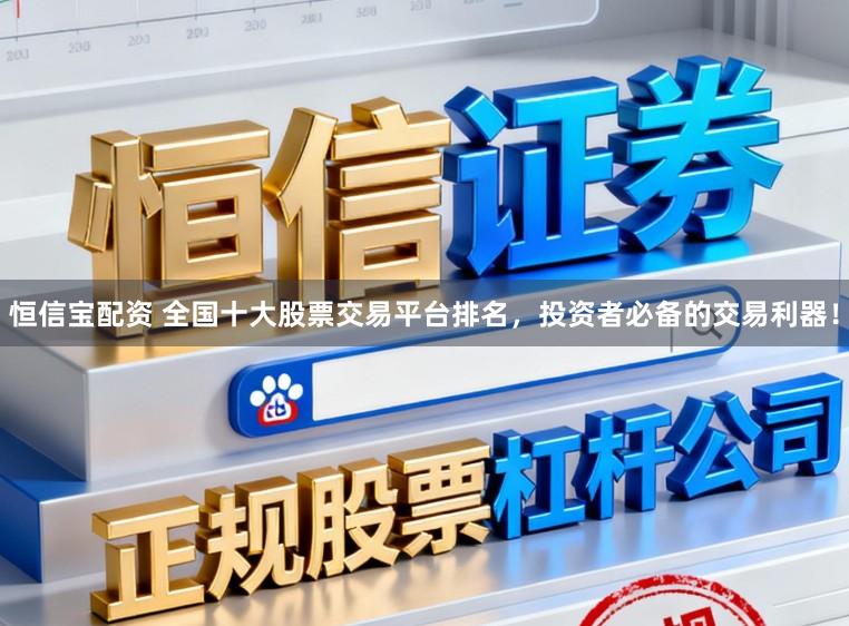恒信宝配资 全国十大股票交易平台排名，投资者必备的交易利器！