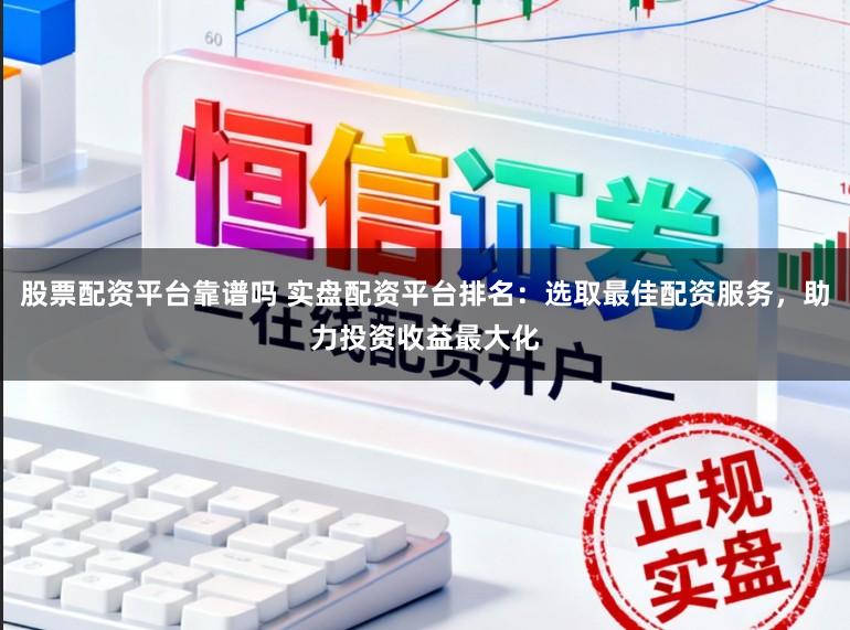 股票配资平台靠谱吗 实盘配资平台排名：选取最佳配资服务，助力投资收益最大化