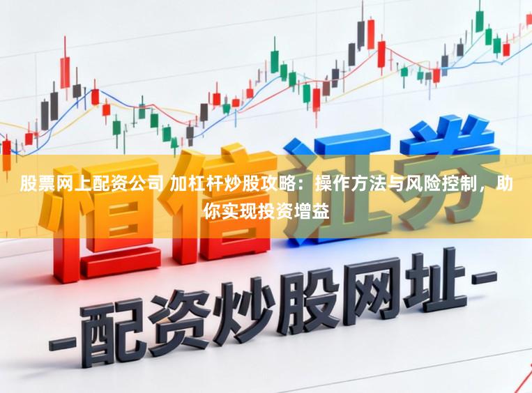 股票网上配资公司 加杠杆炒股攻略：操作方法与风险控制，助你实现投资增益