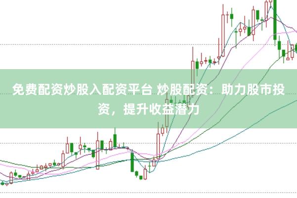 免费配资炒股入配资平台 炒股配资：助力股市投资，提升收益潜力