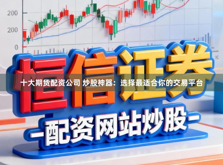 十大期货配资公司 炒股神器：选择最适合你的交易平台