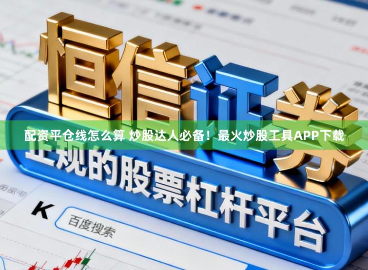 配资平仓线怎么算 炒股达人必备！最火炒股工具APP下载