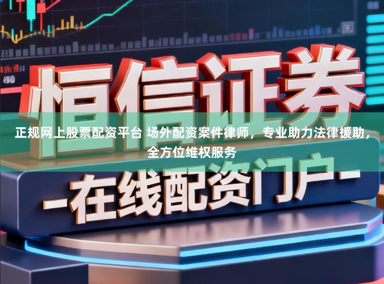 正规网上股票配资平台 场外配资案件律师，专业助力法律援助，全方位维权服务