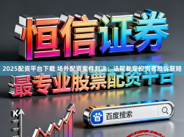 2025配资平台下载 场外配资案件判决：法院裁定投资者胜诉获赔