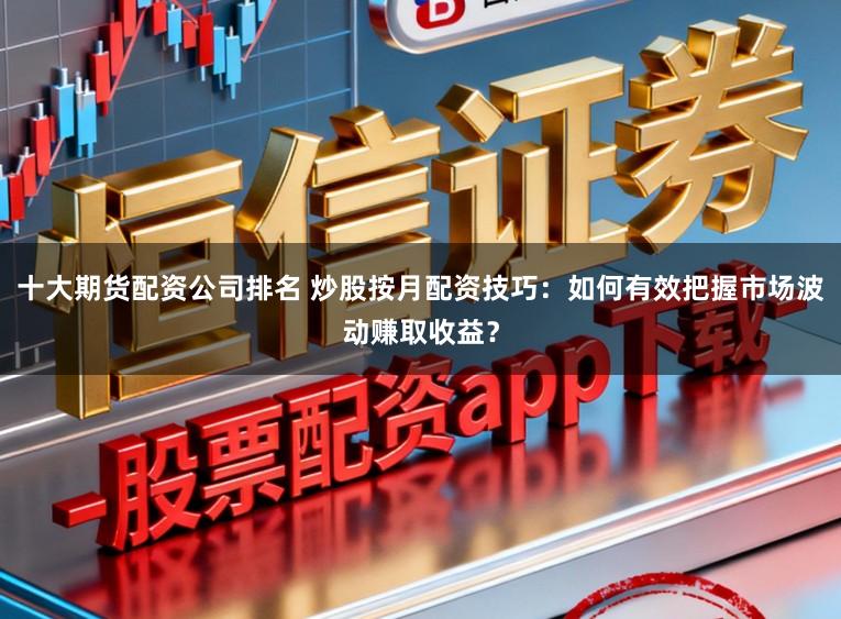 十大期货配资公司排名 炒股按月配资技巧：如何有效把握市场波动赚取收益？