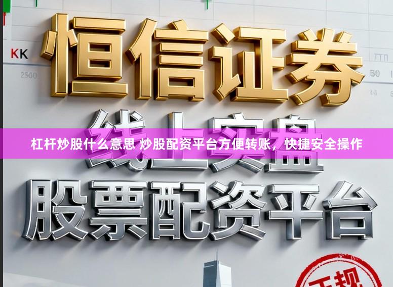 杠杆炒股什么意思 炒股配资平台方便转账，快捷安全操作