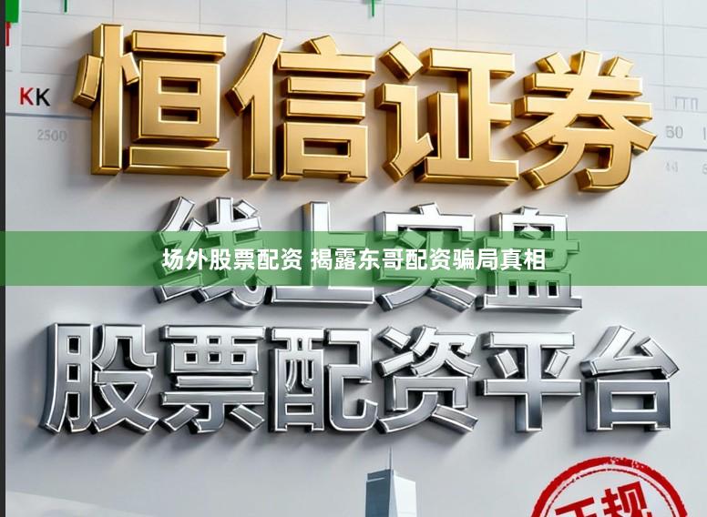 场外股票配资 揭露东哥配资骗局真相