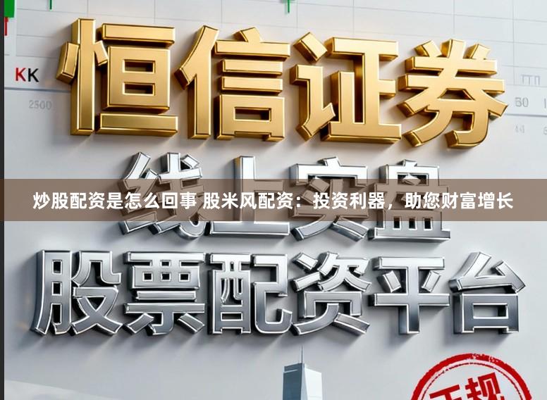 炒股配资是怎么回事 股米风配资：投资利器，助您财富增长