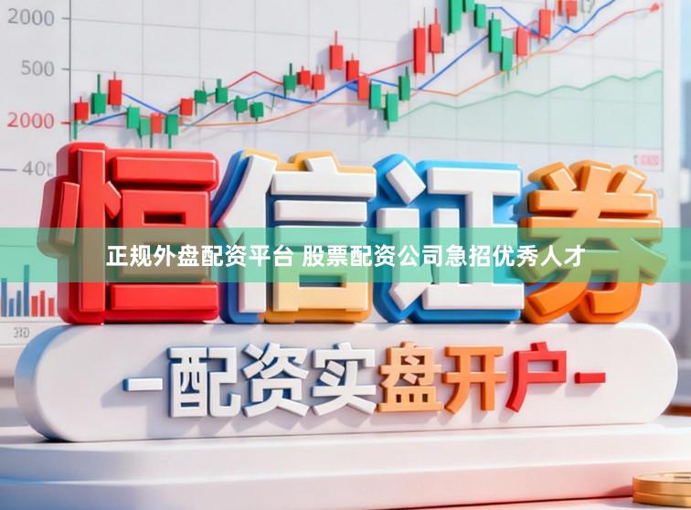 正规外盘配资平台 股票配资公司急招优秀人才