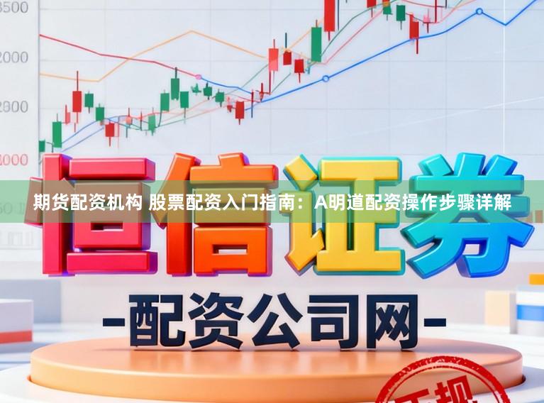 期货配资机构 股票配资入门指南：A明道配资操作步骤详解