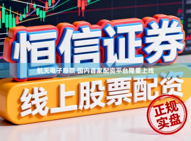 航天电子股票 国内首家配资平台隆重上线