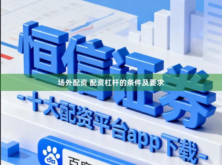 场外配资 配资杠杆的条件及要求