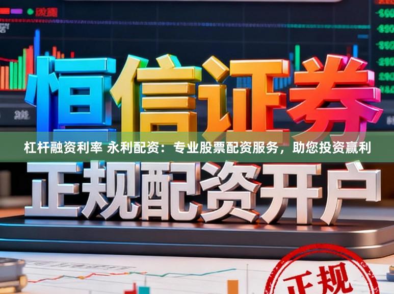 杠杆融资利率 永利配资：专业股票配资服务，助您投资赢利