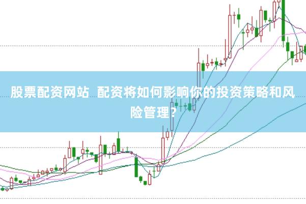 股票配资网站  配资将如何影响你的投资策略和风险管理？