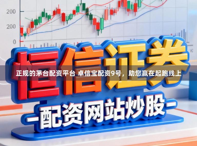 正规的茅台配资平台 卓信宝配资9号，助您赢在起跑线上