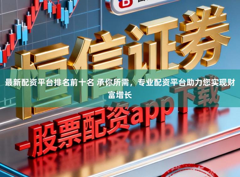 最新配资平台排名前十名 承你所需，专业配资平台助力您实现财富增长