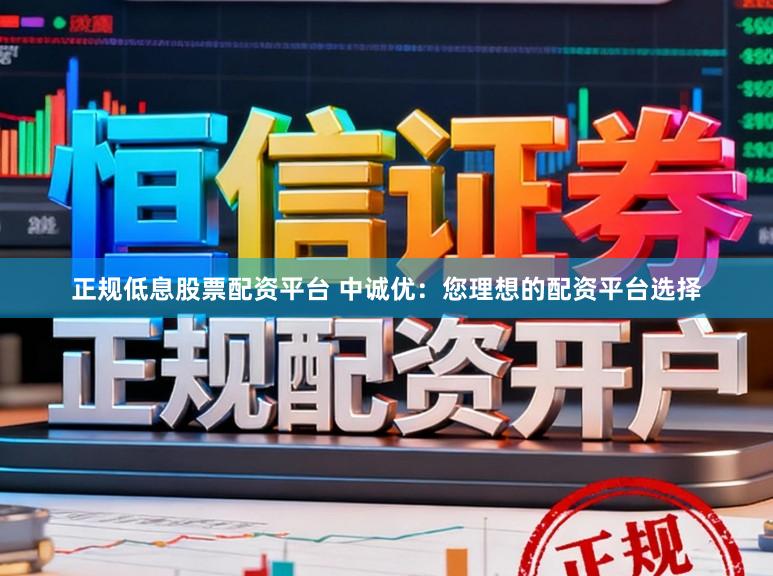 正规低息股票配资平台 中诚优：您理想的配资平台选择