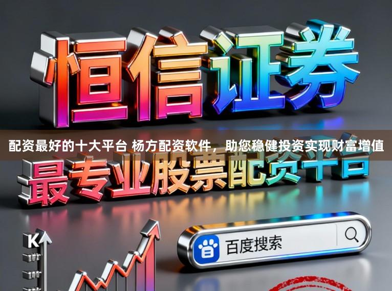配资最好的十大平台 杨方配资软件，助您稳健投资实现财富增值