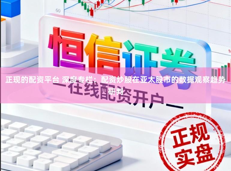 正现的配资平台 深度专栏：配资炒股在亚太股市的数据观察趋势研判