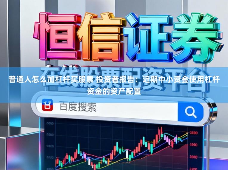 普通人怎么加杠杆买股票 投资者报告：近期中小资金使用杠杆资金的资产配置