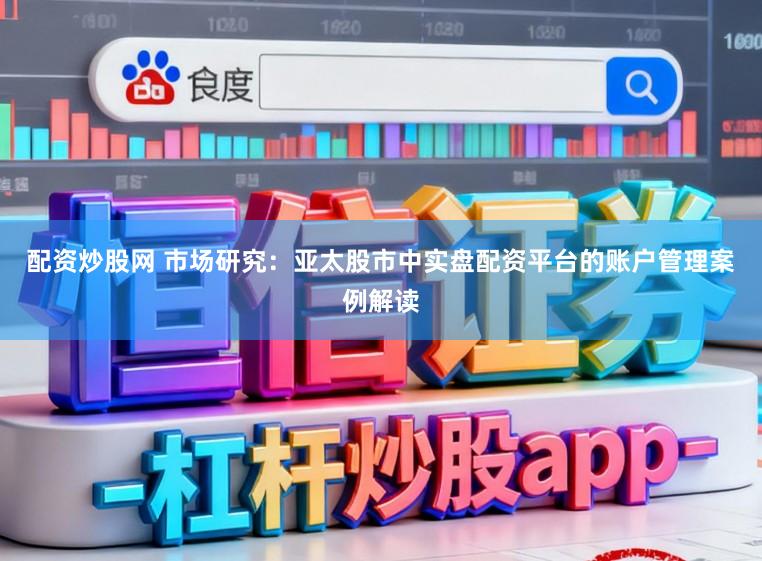 配资炒股网 市场研究：亚太股市中实盘配资平台的账户管理案例解读
