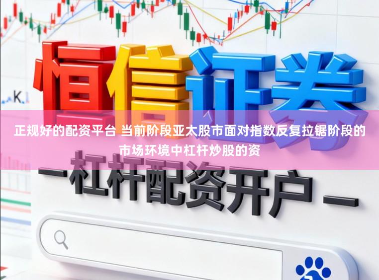 正规好的配资平台 当前阶段亚太股市面对指数反复拉锯阶段的市场环境中杠杆炒股的资