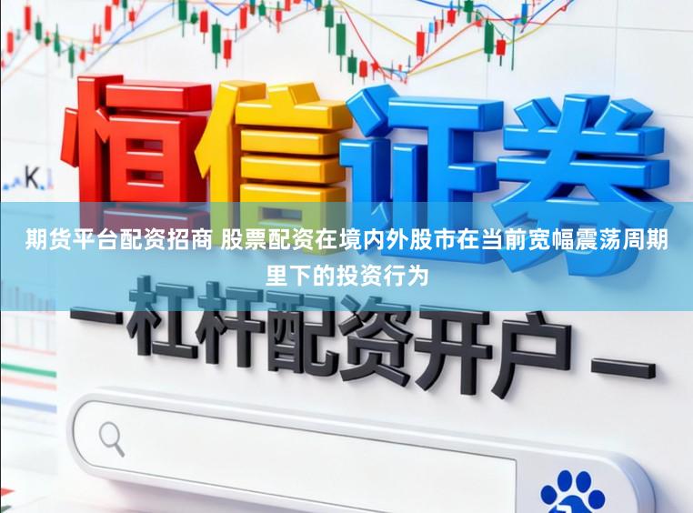 期货平台配资招商 股票配资在境内外股市在当前宽幅震荡周期里下的投资行为
