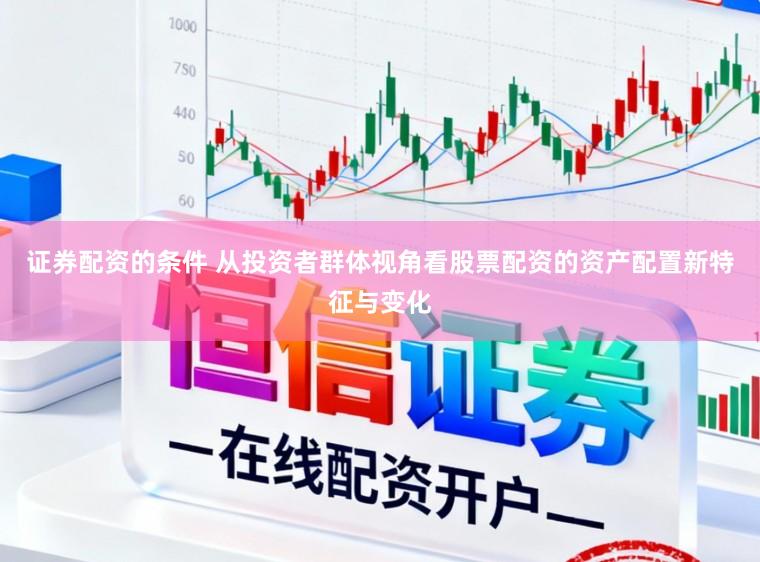 证券配资的条件 从投资者群体视角看股票配资的资产配置新特征与变化