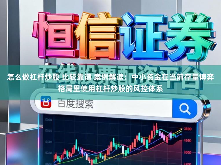 怎么做杠杆炒股 比较靠谱 案例解读：中小资金在当前存量博弈格局里使用杠杆炒股的风控体系
