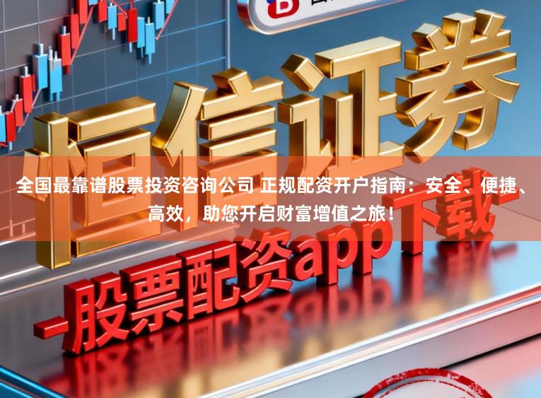全国最靠谱股票投资咨询公司 正规配资开户指南：安全、便捷、高效，助您开启财富增值之旅！