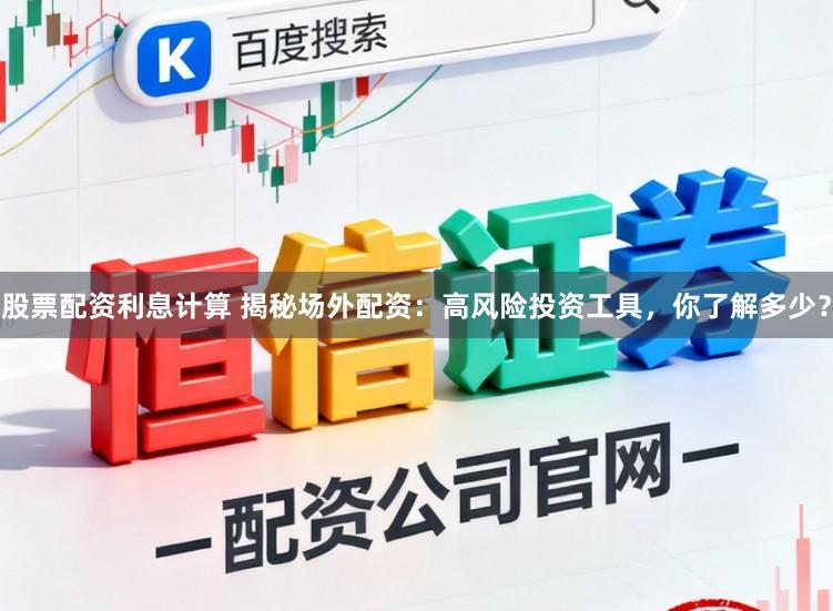 股票配资利息计算 揭秘场外配资：高风险投资工具，你了解多少？
