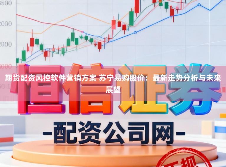 期货配资风控软件营销方案 苏宁易购股价：最新走势分析与未来展望