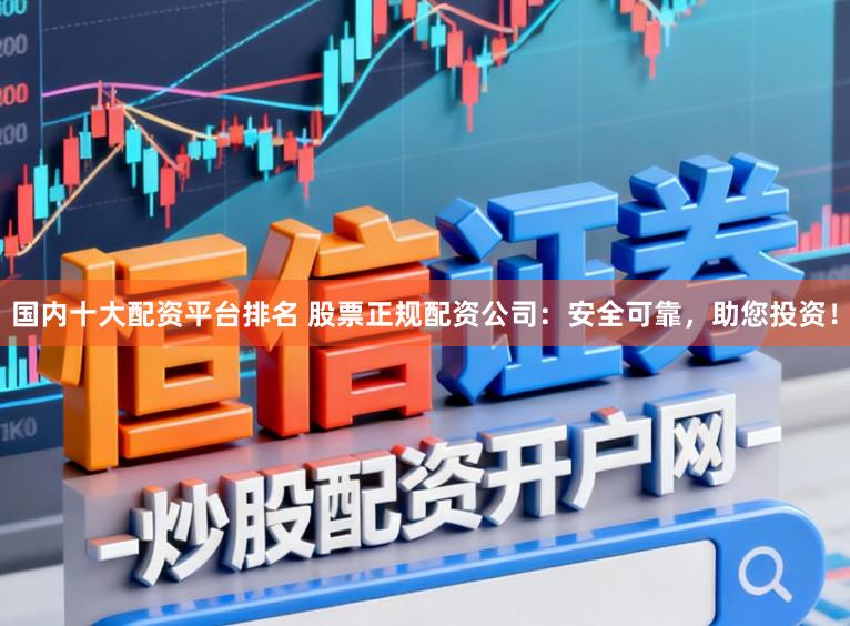 国内十大配资平台排名 股票正规配资公司:安全可靠,助您投资!