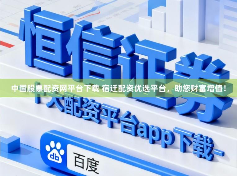 中国股票配资网平台下载 宿迁配资优选平台，助您财富增值！