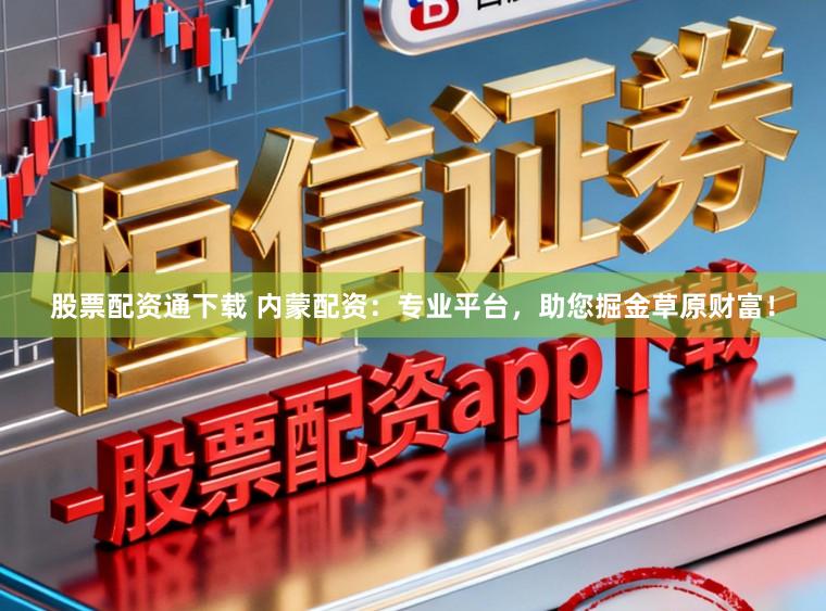 股票配资通下载 内蒙配资：专业平台，助您掘金草原财富！