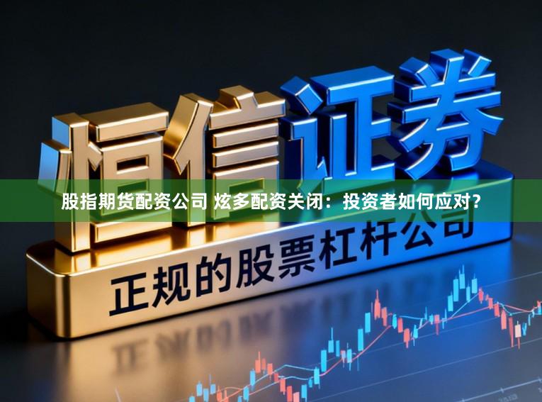 股指期货配资公司 炫多配资关闭：投资者如何应对？