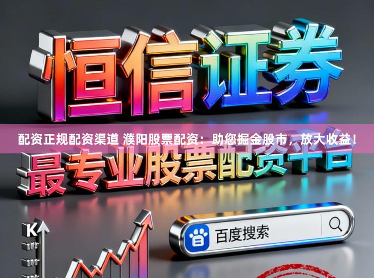 配资正规配资渠道 濮阳股票配资：助您掘金股市，放大收益！